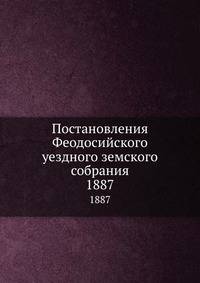 Постановления Феодосийского уездного земского собрания. 1887