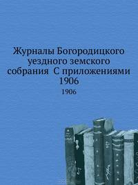 Журналы Богородицкого уездного земского собрания С приложениями. 1906