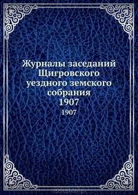 Журналы заседаний Щигровского уездного земского собрания. 1907