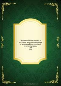 Журналы Новоузенского уездного земского собрания и доклады Новоузенской земской управы. 1899