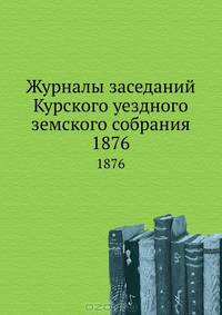 Журналы заседаний Курского уездного земского собрания. 1876