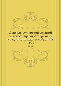 Доклады Аткарской уездной земской управы Аткарскому уездному земскому собранию. 1891