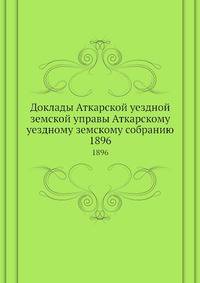 Доклады Аткарской уездной земской управы Аткарскому уездному земскому собранию. 1896