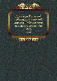 Доклады Тульской губернской земской управы Губернскому земскому собранию. 1885