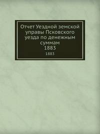 Отчет Уездной земской управы Псковского уезда по денежным суммам. 1883