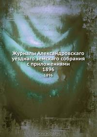Журналы Александровскаго уезднаго земскаго собрания с приложениями. 1896