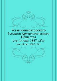 Устав императорского Русского Археологического Общества. Утвержденный 14 октября 1887 г. Уст