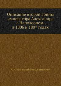 Описание второй войны императора Александра с Наполеоном, в 1806 и 1807 годах