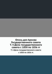 Опись дел Архива Государственного совета. Том 4. Дела государственного совета с 1850 по 1856 гг.