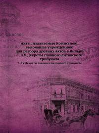 Акты, издаваемые Комиссиею, высочайше учрежденною для разбора древних актов в Вильне. Том XV. Декреты главного литовского трибунала