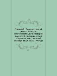 Союзный оборонительный трактат между их величествами, императором всероссийским и королем шведским заключенный октября 18/29 дня 1799 года
