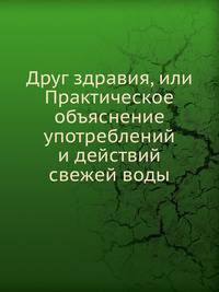 Друг здравия, или Практическое объяснение употреблений и действий свежей воды