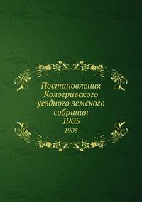 Постановления Кологривского уездного земского собрания. 1905