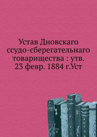 Устав Дновскаго ссудо-сберегательнаго товарищества : утв. 23 февр. 1884 г.Уст