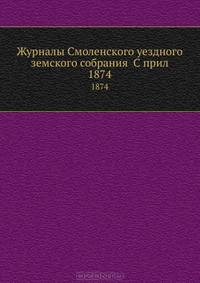 Журналы Смоленского уездного земского собрания С прил.. 1874