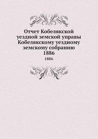 Отчет Кобелякской уездной земской управы Кобелякскому уездному земскому собранию. 1886
