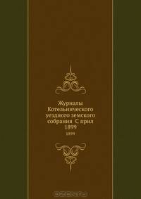 Журналы Котельнического уездного земского собрания С прил.. 1899