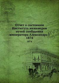 Отчет о состоянии Института инженеров путей сообщения императора Александра I. 1874