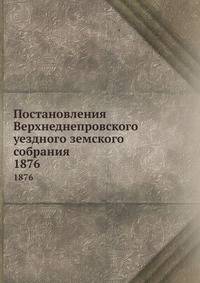 Постановления Верхнеднепровского уездного земского собрания. 1876