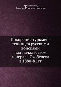 Покорение туркмен-текинцев русскими войсками под начальством генерала Скобелева в 1880-81 гг.