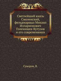 Светлейший князь Смоленский, фельдмаршал Михаил Илларионович Голенищев-Кутузов и его современники