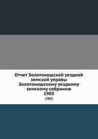Отчет Золотоношской уездной земской управы Золотоношскому уездному земскому собранию. 1903