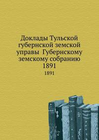 Доклады Тульской губернской земской управы Губернскому земскому собранию. 1891