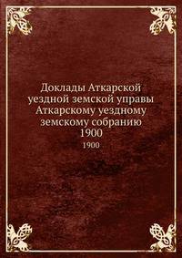 Доклады Аткарской уездной земской управы Аткарскому уездному земскому собранию. 1900
