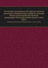 Положенiе для руководства при составленiи проектовъ казарменныхъ зданiй на полевую пешую артиллерiйскую бригаду утверждено Военнымъ Министромъ 4 сентября 1882 г.