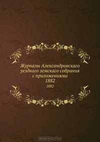 Журналы Александровскаго уезднаго земскаго собрания с приложениями. 1882