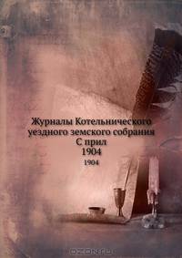 Журналы Котельнического уездного земского собрания С прил.. 1904