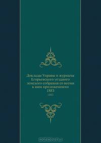 Доклады Управы и журналы Егорьевского уездного земского собрания со всеми к ним приложениями. 1883