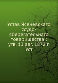 Устав Ясеневскаго ссудо-сберегательнаго товарищества : утв. 13 авг. 1872 г.Уст