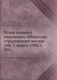 Устав перваго взаимнаго Общества страхования жизни : утв. 1 марта 1902 г.Уст