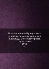 Постановления Прилукского уездного земского собрания и доклады Земской управы, с прил. к ним. 1915