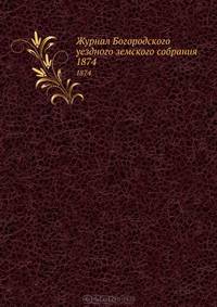 Журнал Богородского уездного земского собрания. 1874