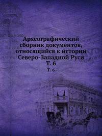 Археографический сборник документов, относящийся к истории Северо-Западной Руси. Том 6