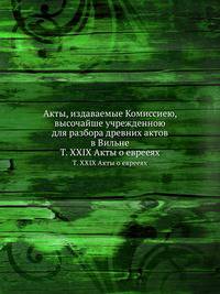 Акты, издаваемые Комиссиею, высочайше учрежденною для разбора древних актов в Вильне. Том XXIX Акты о еврееях
