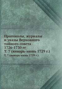 Протоколы, журналы и указы Верховного тайного совета 1726-1730 гг. Том 7 (январь-июнь 1729 г.)