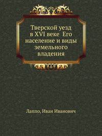 Тверской уезд в XVI веке Его население и виды земельного владения