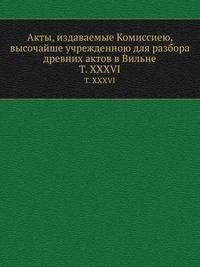 Акты, издаваемые Комиссиею, высочайше учрежденною для разбора древних актов в Вильне. Том XXXVI