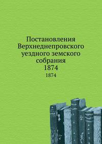 Постановления Верхнеднепровского уездного земского собрания. 1874