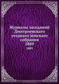 Журналы заседаний Дмитриевскаго уезднаго земскаго собрания. 1889