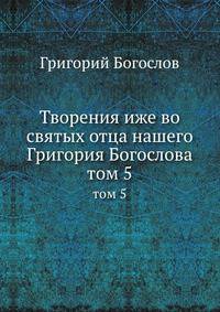 Творения иже во святых отца нашего Григория Богослова. Том 5