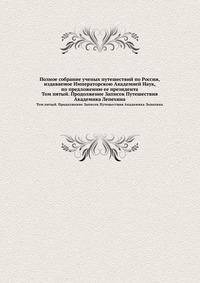 Полное собрание ученых путешествий по России, издаваемое Императорскою Академией Наук, по предложению ее президента. Том пятый. Продолжение Записок Путешествия Академика Лепехина