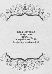 Древнерусское искусство. Проблемы и атрибуции. Т. 10