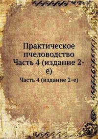 Практическое пчеловодство. Часть 4 (издание 2-е)