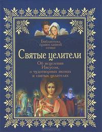 Святые целители. Об исцелениях Иисусом Христом, о чудотворных иконах и святых целителях