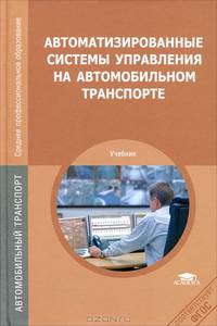 Автоматизированные системы управления на автомобильном транспорте. Учебник для студентов учреждений среднего профессионального образования