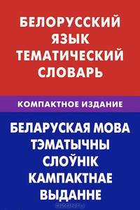 Белорусский язык. Тематический словарь. Компактное издание. 10 000 слов. С транскрипцией белорусских слов. С русским и белорусским указателями